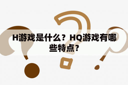 H游戏是什么？HQ游戏有哪些特点？