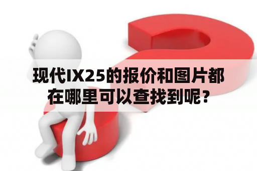 现代IX25的报价和图片都在哪里可以查找到呢？