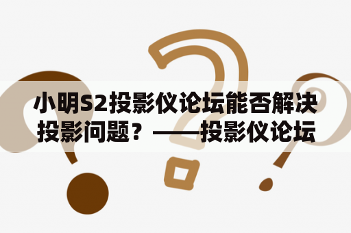 小明S2投影仪论坛能否解决投影问题？——投影仪论坛实战体验