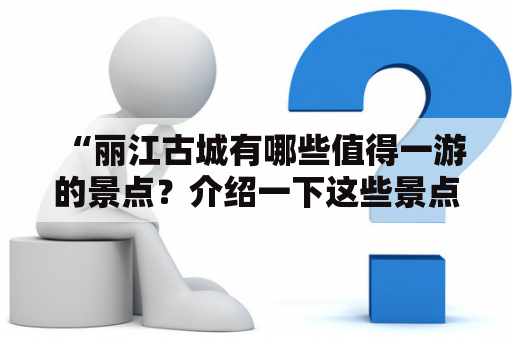 “丽江古城有哪些值得一游的景点？介绍一下这些景点的历史和文化背景。”