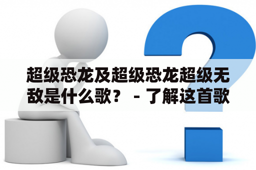 超级恐龙及超级恐龙超级无敌是什么歌？ - 了解这首歌曲的起源、歌词和表现形式