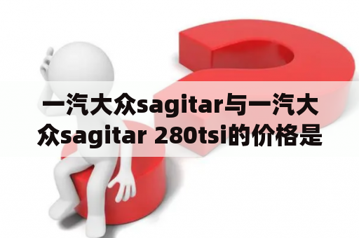 一汽大众sagitar与一汽大众sagitar 280tsi的价格是多少？