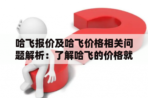 哈飞报价及哈飞价格相关问题解析：了解哈飞的价格就看这里