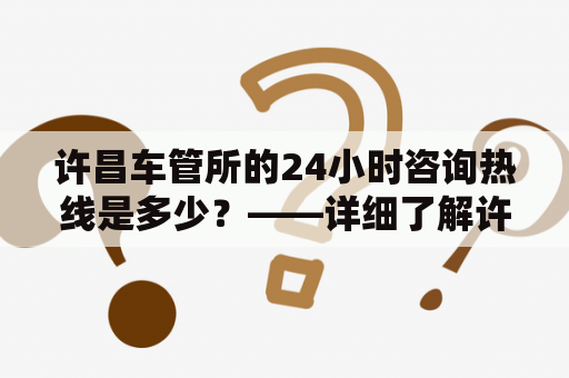 许昌车管所的24小时咨询热线是多少？——详细了解许昌车管所服务