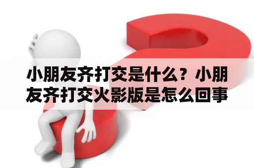 小朋友齐打交是什么？小朋友齐打交火影版是怎么回事？