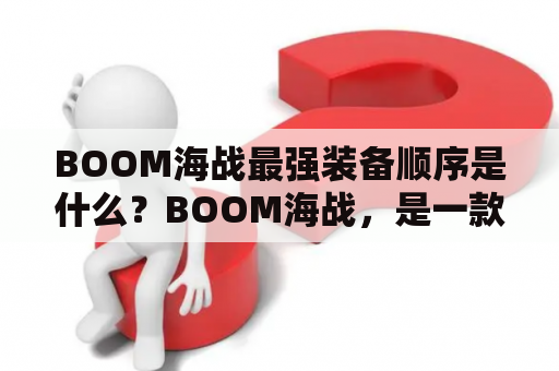 BOOM海战最强装备顺序是什么？BOOM海战，是一款海战游戏，玩家们需要在海上激烈战斗，击败敌方舰队，保卫自己的领土。在这个游戏中，装备的选择非常重要，不同的装备顺序能够带来不同的效果。现在，让我们来看一下BOOM海战最强装备顺序。