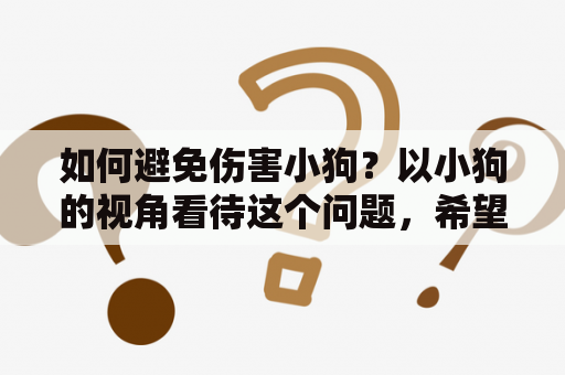 如何避免伤害小狗？以小狗的视角看待这个问题，希望主人们能够更加细心地呵护它们。