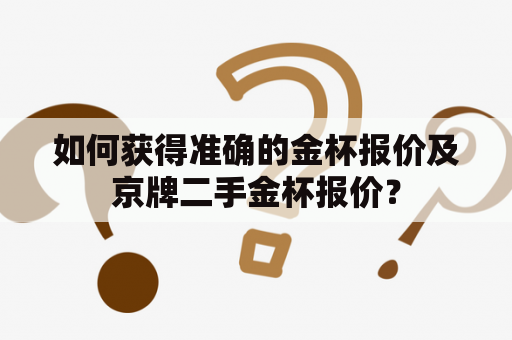 如何获得准确的金杯报价及京牌二手金杯报价？