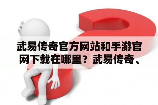 武易传奇官方网站和手游官网下载在哪里？武易传奇、官网、手游、下载、网站