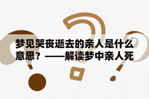 梦见哭丧逝去的亲人是什么意思？——解读梦中亲人死亡的象征含义