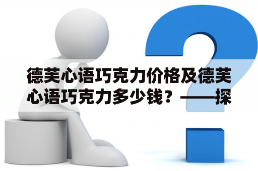 德芙心语巧克力价格及德芙心语巧克力多少钱？——探究德芙心语巧克力的定价策略和市场价格