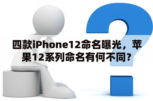 四款iPhone12命名曝光，苹果12系列命名有何不同？