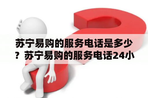 苏宁易购的服务电话是多少？苏宁易购的服务电话24小时能打通吗？