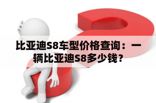 比亚迪S8车型价格查询：一辆比亚迪S8多少钱？