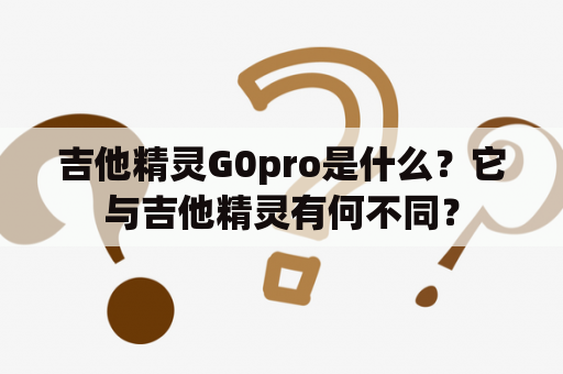 吉他精灵G0pro是什么？它与吉他精灵有何不同？