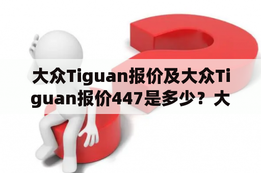 大众Tiguan报价及大众Tiguan报价447是多少？大众Tiguan报价和大众Tiguan报价447是很多人在购车过程中最关心的问题。想必不少准车主都想了解一下它的价格，下面就为大家详细的介绍一下相关情况。