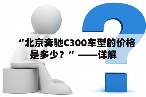 “北京奔驰C300车型的价格是多少？”——详解