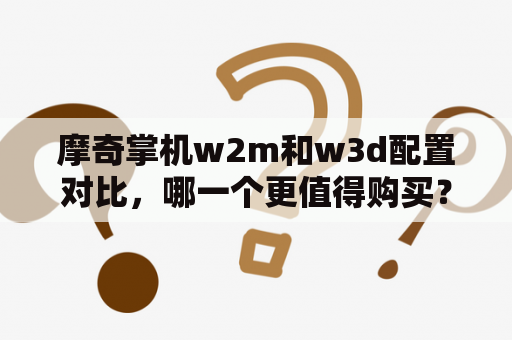 摩奇掌机w2m和w3d配置对比，哪一个更值得购买？