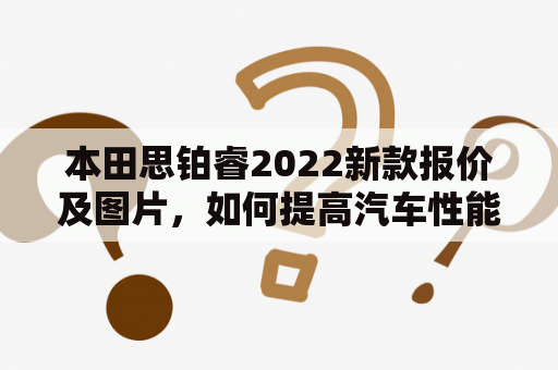 本田思铂睿2022新款报价及图片，如何提高汽车性能表现？