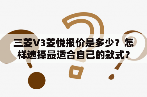 三菱V3菱悦报价是多少？怎样选择最适合自己的款式？