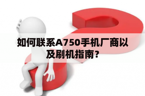 如何联系A750手机厂商以及刷机指南？