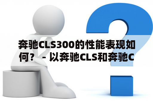 奔驰CLS300的性能表现如何？ - 以奔驰CLS和奔驰CLS300为关键词探讨