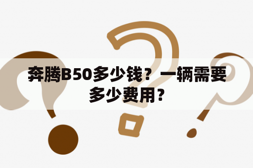 奔腾B50多少钱？一辆需要多少费用？