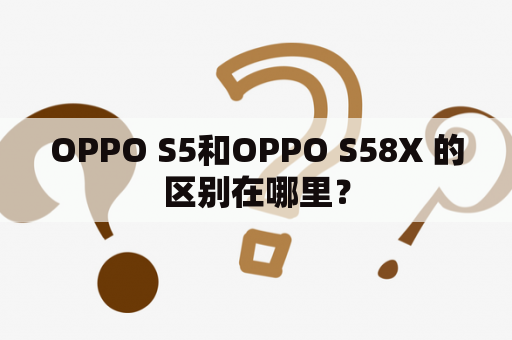 OPPO S5和OPPO S58X 的区别在哪里？