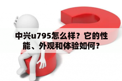 中兴u795怎么样？它的性能、外观和体验如何？