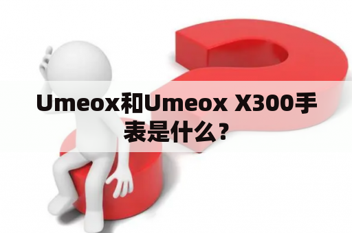 Umeox和Umeox X300手表是什么？