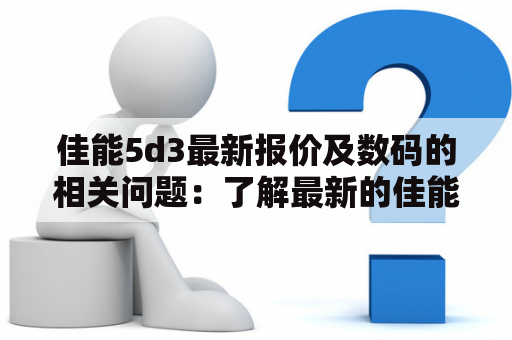 佳能5d3最新报价及数码的相关问题：了解最新的佳能5d3报价和数码特性是什么？