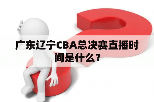 广东辽宁CBA总决赛直播时间是什么？