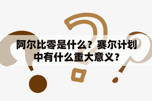 阿尔比零是什么？赛尔计划中有什么重大意义？