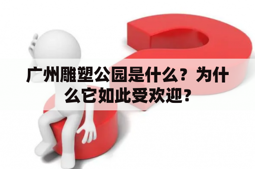 广州雕塑公园是什么？为什么它如此受欢迎？