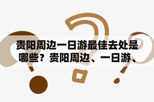 贵阳周边一日游最佳去处是哪些？贵阳周边、一日游、最佳去处