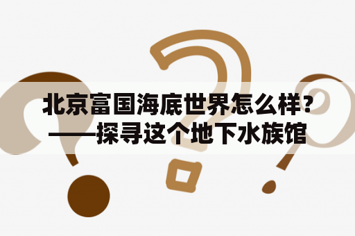 北京富国海底世界怎么样？——探寻这个地下水族馆