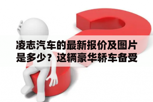 凌志汽车的最新报价及图片是多少？这辆豪华轿车备受关注，让我们看看它的性能、价格和外观。