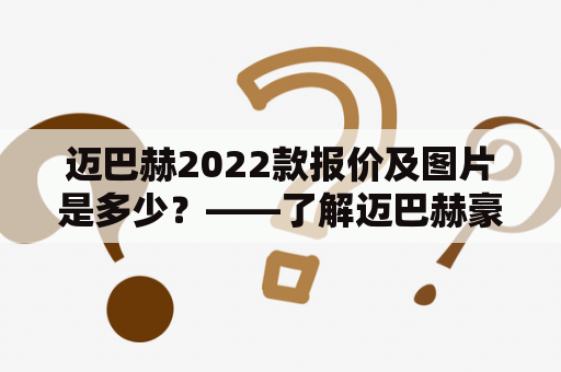 迈巴赫2022款报价及图片是多少？——了解迈巴赫豪华轿车的价格及外观