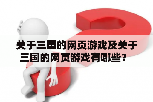 关于三国的网页游戏及关于三国的网页游戏有哪些？ - 一场三国争霸的虚拟竞技