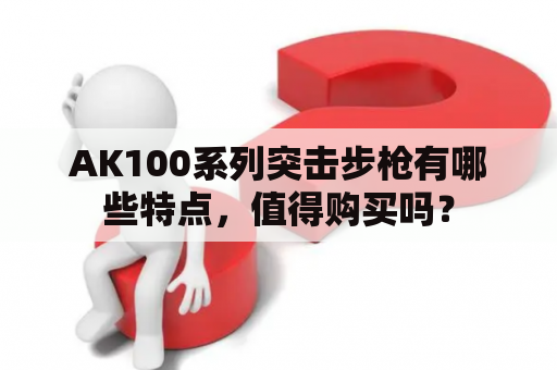 AK100系列突击步枪有哪些特点，值得购买吗？