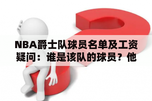 NBA爵士队球员名单及工资疑问：谁是该队的球员？他们的薪水是多少？