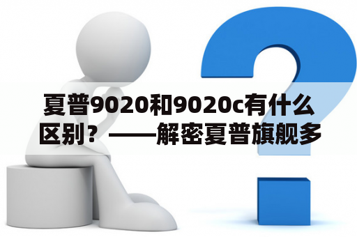 夏普9020和9020c有什么区别？——解密夏普旗舰多功能复合机