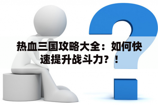 热血三国攻略大全：如何快速提升战斗力？！