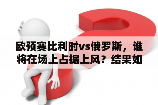 欧预赛比利时vs俄罗斯，谁将在场上占据上风？结果如何？