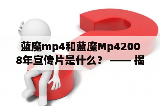 蓝魔mp4和蓝魔Mp42008年宣传片是什么？ —— 揭开这两款产品的神秘面纱