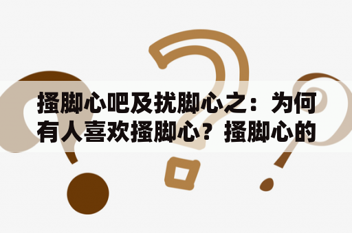 搔脚心吧及扰脚心之：为何有人喜欢搔脚心？搔脚心的科学原理是什么？扰脚心的危害有哪些？