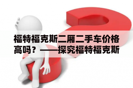 福特福克斯二厢二手车价格高吗？——探究福特福克斯二厢二手车市场价格的变化趋势