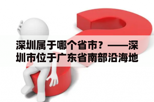 深圳属于哪个省市？——深圳市位于广东省南部沿海地区，是一个拥有深港两个国际大都市和一批世界500强企业的现代化城市。