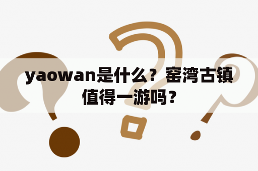 yaowan是什么？窑湾古镇值得一游吗？