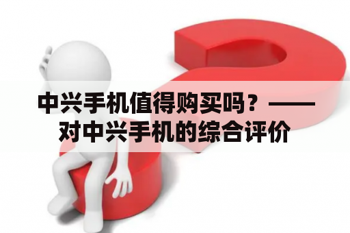 中兴手机值得购买吗？——对中兴手机的综合评价